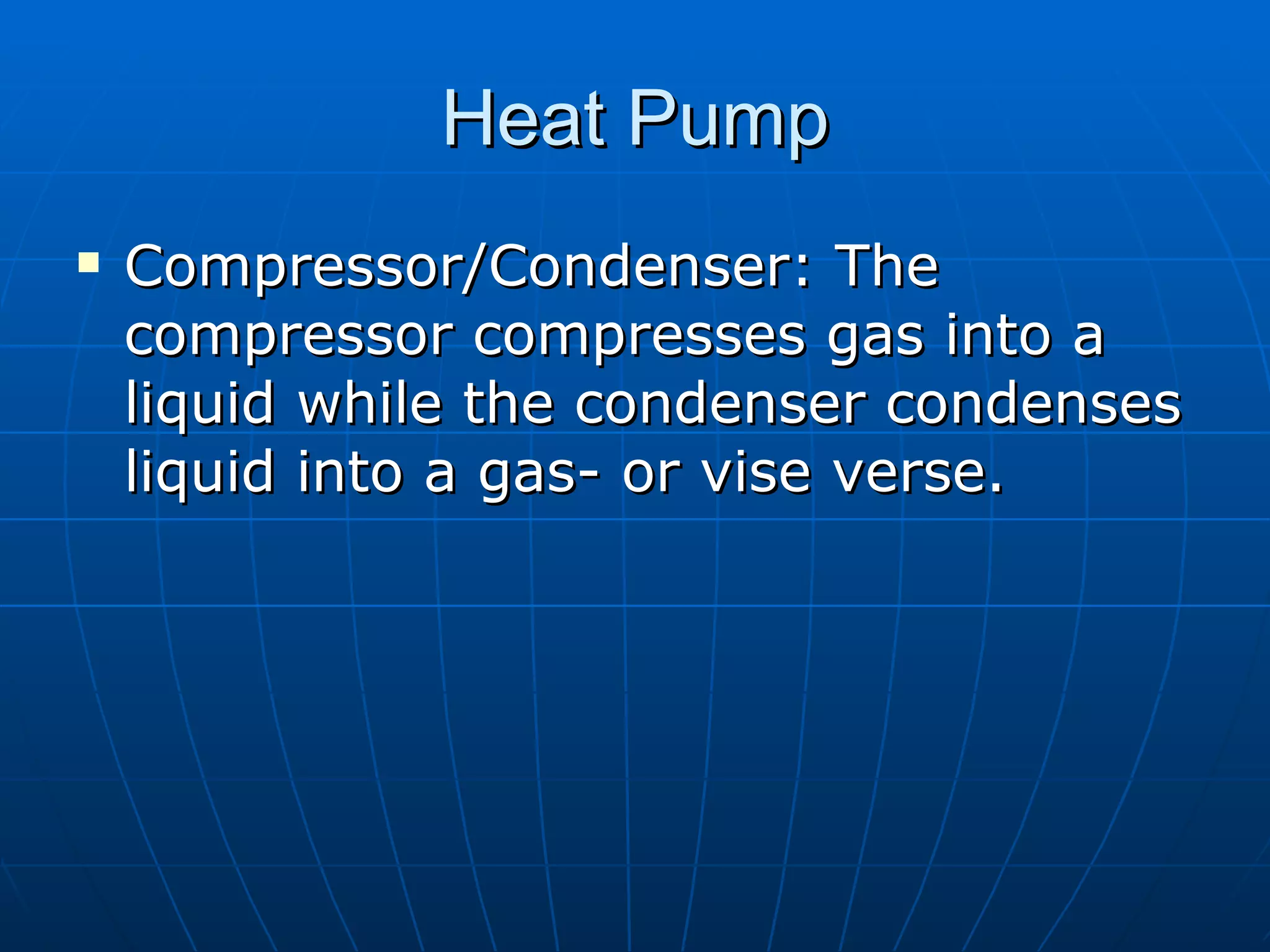 Heat Pump Compressor/Condenser: The compressor compresses gas into a liquid while the condenser condenses liquid into a gas- or vise verse.  