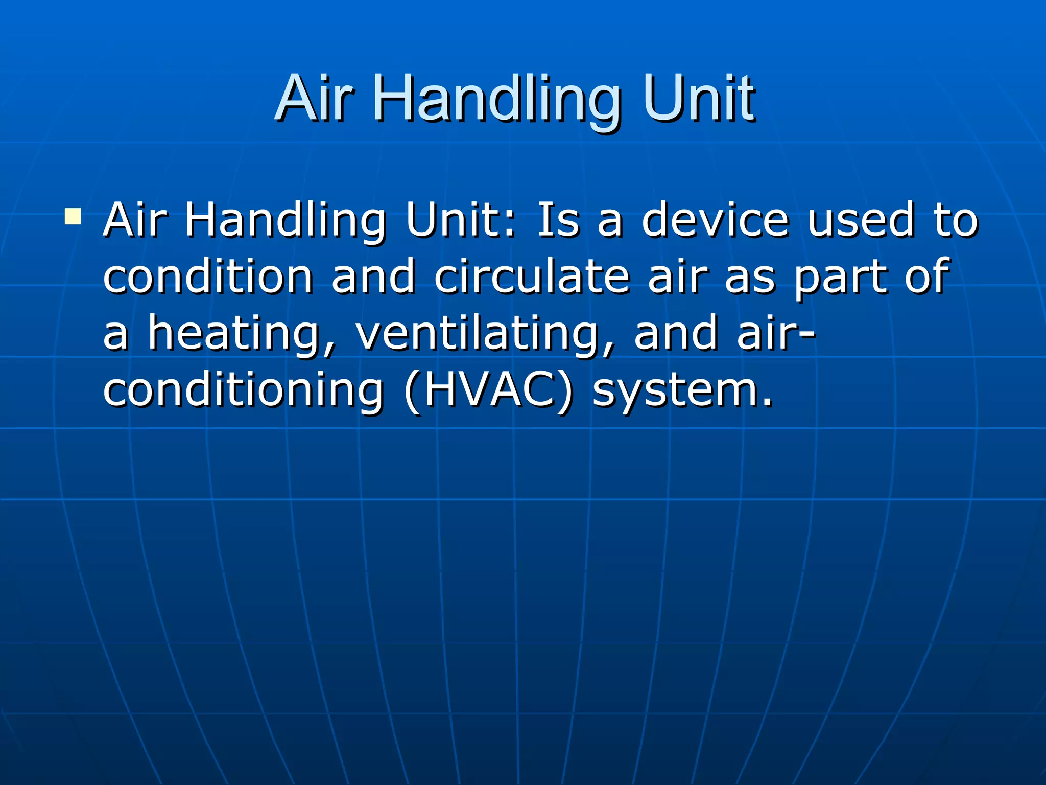 Air Handling Unit  Air Handling Unit: Is a device used to condition and circulate air as part of a heating, ventilating, and air-conditioning (HVAC) system. 