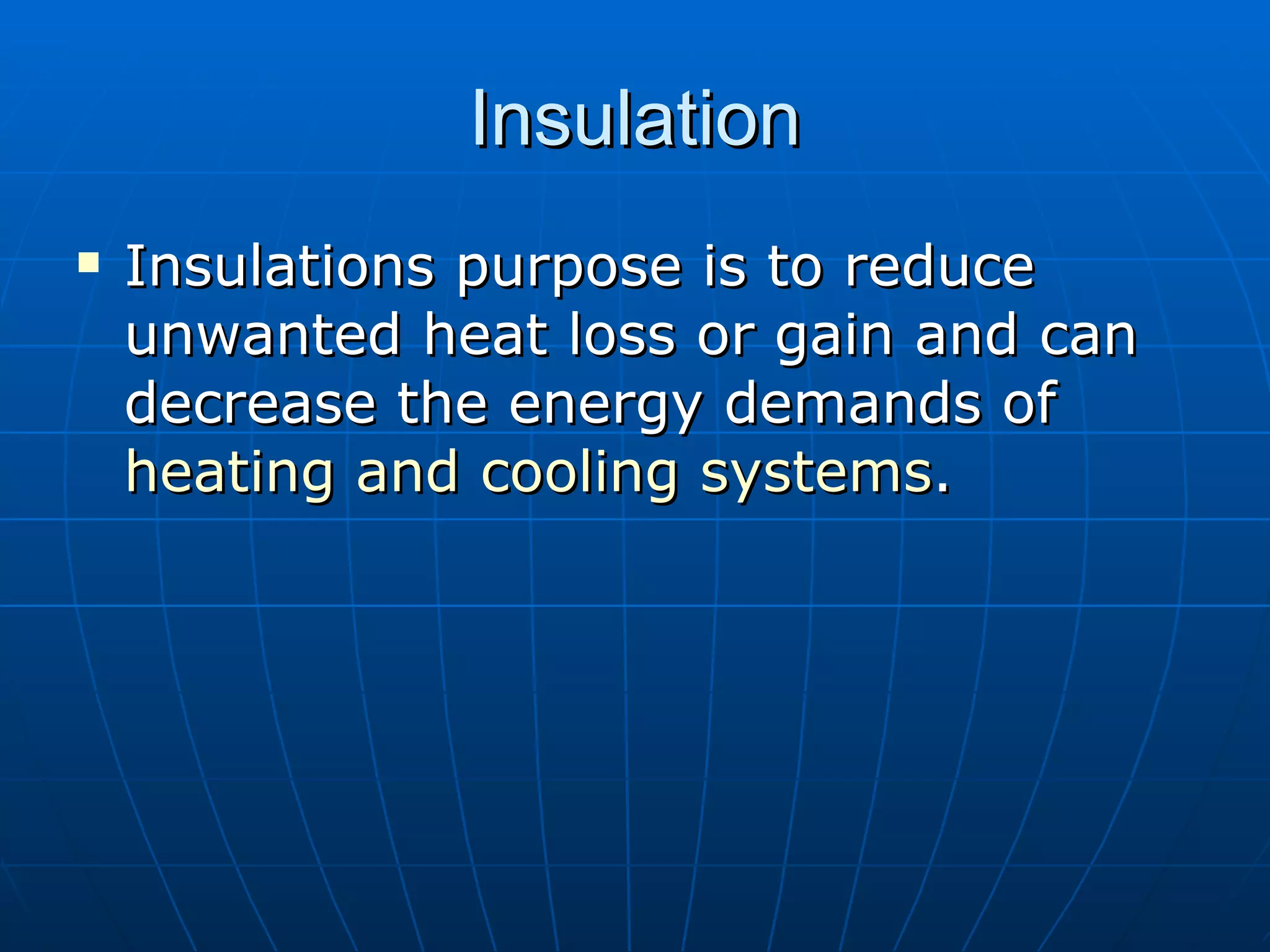 Insulation Insulations purpose is to reduce unwanted heat loss or gain and can decrease the energy demands of  heating and cooling systems .  