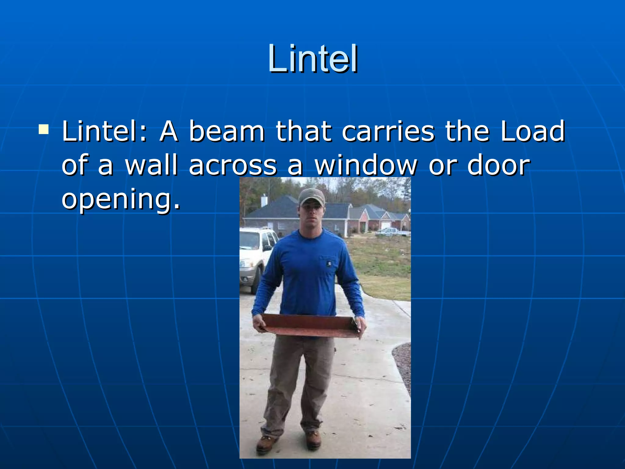 Lintel Lintel: A beam that carries the Load of a wall across a window or door opening.  