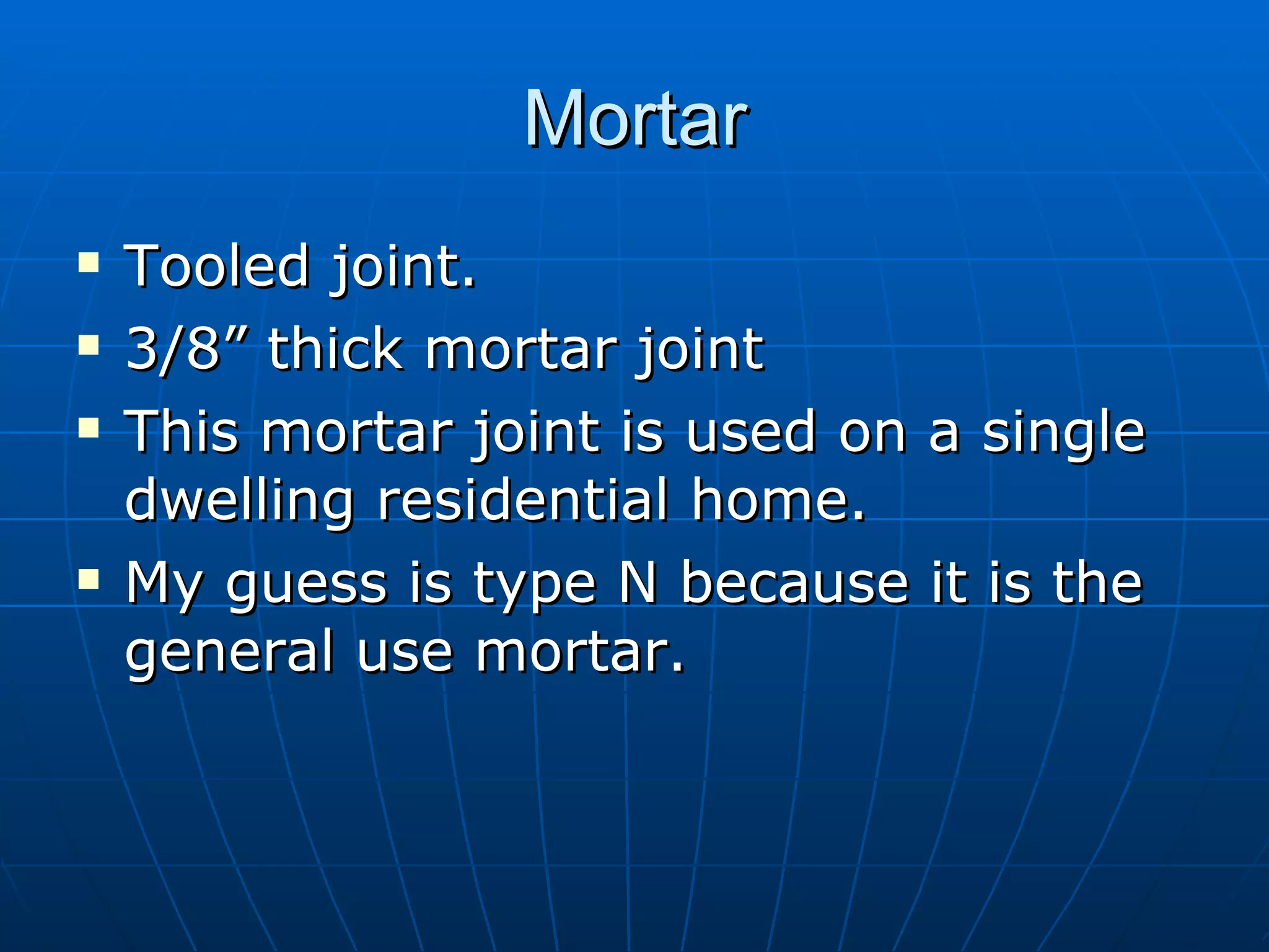 Mortar Tooled joint. 3/8” thick mortar joint This mortar joint is used on a single dwelling residential home. My guess is type N because it is the general use mortar.  