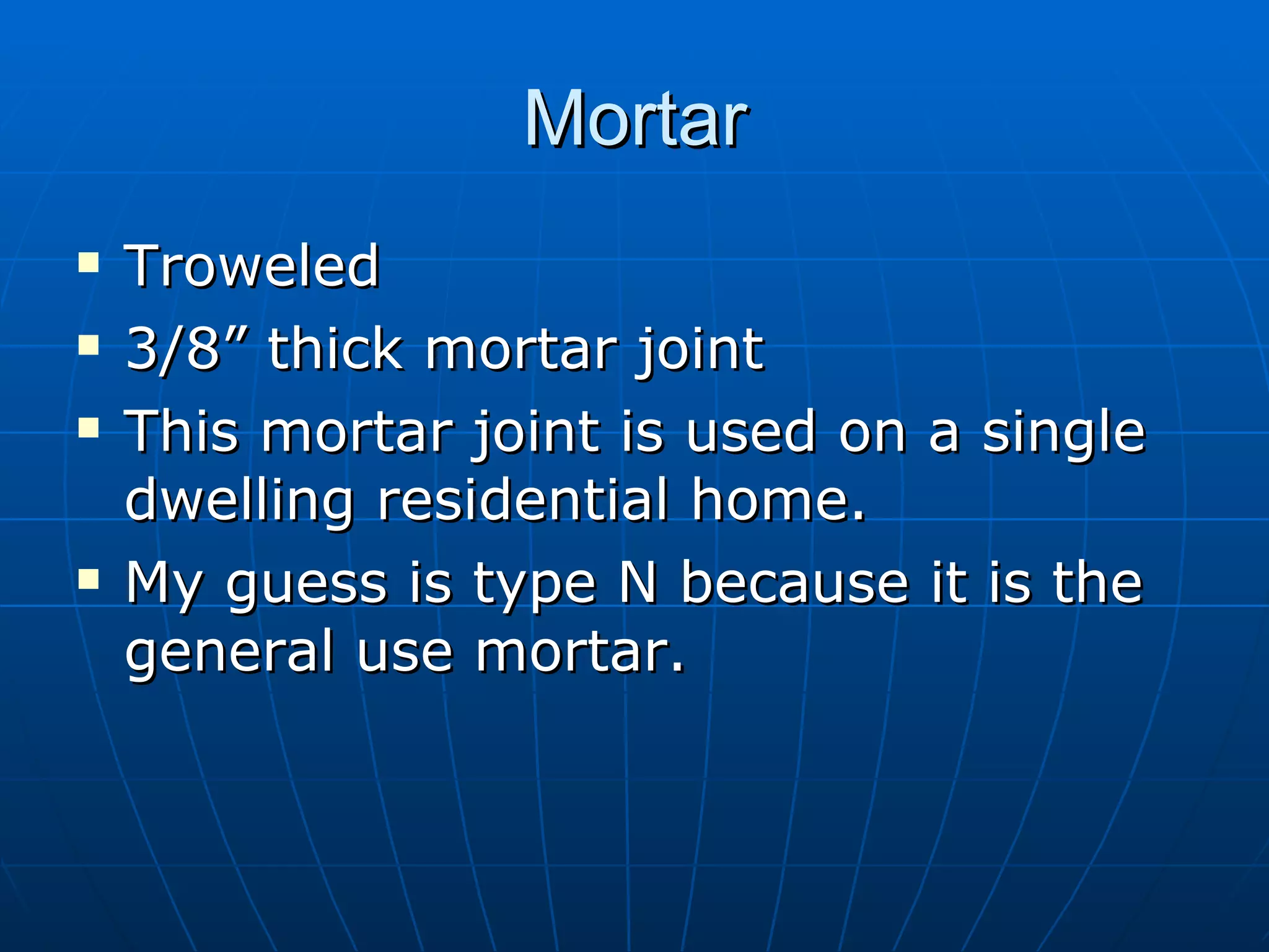 Mortar Troweled 3/8” thick mortar joint This mortar joint is used on a single dwelling residential home. My guess is type N because it is the general use mortar.  