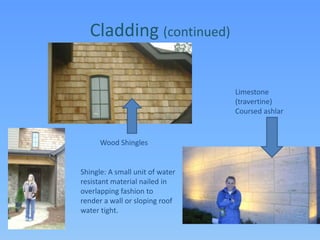 Cladding (continued)Limestone(travertine)Coursed ashlarWood ShinglesShingle: A small unit of water resistant material nailed in overlapping fashion to render a wall or sloping roof water tight.