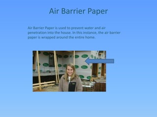 Air Barrier PaperAir Barrier Paper is used to prevent water and air penetration into the house. In this instance, the air barrier paper is wrapped around the entire home.