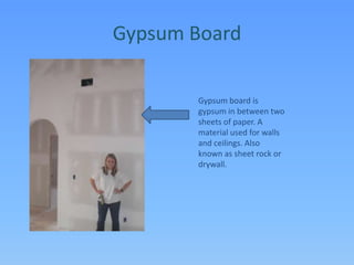 Gypsum BoardGypsum board is gypsum in between two sheets of paper. A material used for walls and ceilings. Also known as sheet rock or drywall. 