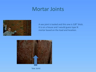 Mortar JointsA vee joint is tooled and this one is 3/8” thick. It is on a house and I would guess type N mortar based on the load and location.Vee Joint