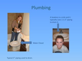 PlumbingA lavatory is a sink and it typically uses 1-1.5” piping to drain it.Water ClosetTypical 3” piping used to drain.