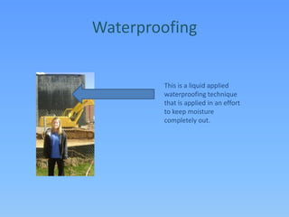 WaterproofingThis is a liquid applied waterproofing technique that is applied in an effort to keep moisture completely out.