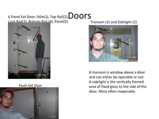 Doors 6 Panel Ext Door: Stile(1), Top Rail(2), Lock Rail(3), Bottom Rail (4), Panel(5) Transom (1) and Sidelight (2) 1 2 Flush Ext Door A transom is window above a door and can either be operable or not. A sidelight is the vertically framed area of fixed glass to the side of the door. Most often inoperable. 1 2 3 4 5 