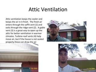 Attic Ventilation Attic ventilation keeps the cooler and keeps the air in it fresh.  The fresh air enters through the soffit vent (1) and exits through the ridge vent (2).  A gable vent (3) is a great way to open up the attic for better ventilation in warmer climates. Turbine roof vents (4) help move air, but if the house is not sealed properly these can draw the air conditioned air out of the house. 3 2 1 4 