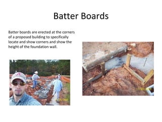 Batter Boards Batter boards are erected at the corners of a proposed building to specifically locate and show corners and show the height of the foundation wall. 