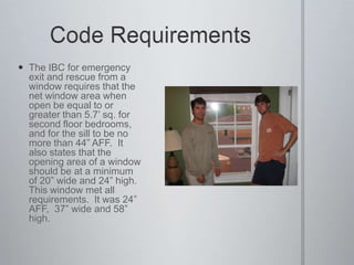 Code RequirementsThe IBC for emergency exit and rescue from a window requires that the net window area when open be equal to or greater than 5.7’ sq. for second floor bedrooms, and for the sill to be no more than 44” AFF.  It also states that the opening area of a window should be at a minimum of 20” wide and 24” high.  This window met all requirements.  It was 24” AFF,  37” wide and 58” high.