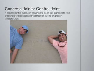 Concrete Joints: Control JointA control joint is placed in concrete to keep the ingredients from cracking during expansion/contraction due to change in temperatures.