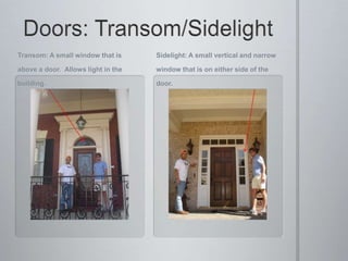 Doors: Transom/SidelightSidelight: A small vertical and narrow window that is on either side of the door.  Transom: A small window that is above a door.  Allows light in the building.