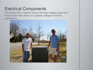 Electrical ComponentsTransformer Box: Used to reduce the high voltage power from transmission lines down to a useable voltage for normal applications.