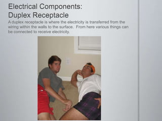 Electrical Components: Duplex ReceptacleA duplex receptacle is where the electricity is transferred from the wiring within the walls to the surface.  From here various things can be connected to receive electricity.