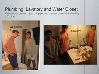 Plumbing: Lavatory and Water ClosetA lavatory is drained by a 1½” pipe, and a water closet is drained by a 3” pipe. WaterclosetLavatory