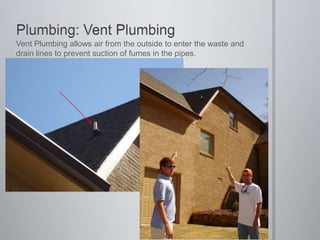 Plumbing: Vent PlumbingVent Plumbing allows air from the outside to enter the waste and drain lines to prevent suction of fumes in the pipes.