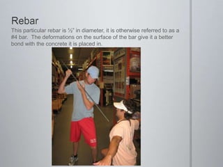 RebarThis particular rebar is ½” in diameter, it is otherwise referred to as a #4 bar.  The deformations on the surface of the bar give it a better bond with the concrete it is placed in.