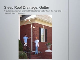 Steep Roof Drainage: GutterA gutter is a narrow channel that catches water from the roof and directs it to a downspout.