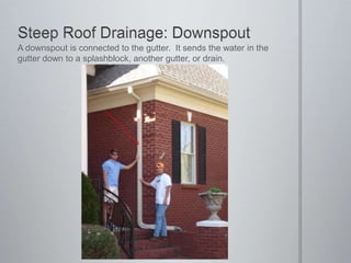 Steep Roof Drainage: DownspoutA downspout is connected to the gutter.  It sends the water in the gutter down to a splashblock, another gutter, or drain.