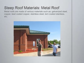 Steep Roof Materials: Metal RoofMetal roofs are made of various materials such as: galvanized steel, copper, lead coated copper, stainless steel, tern coated stainless, etc.