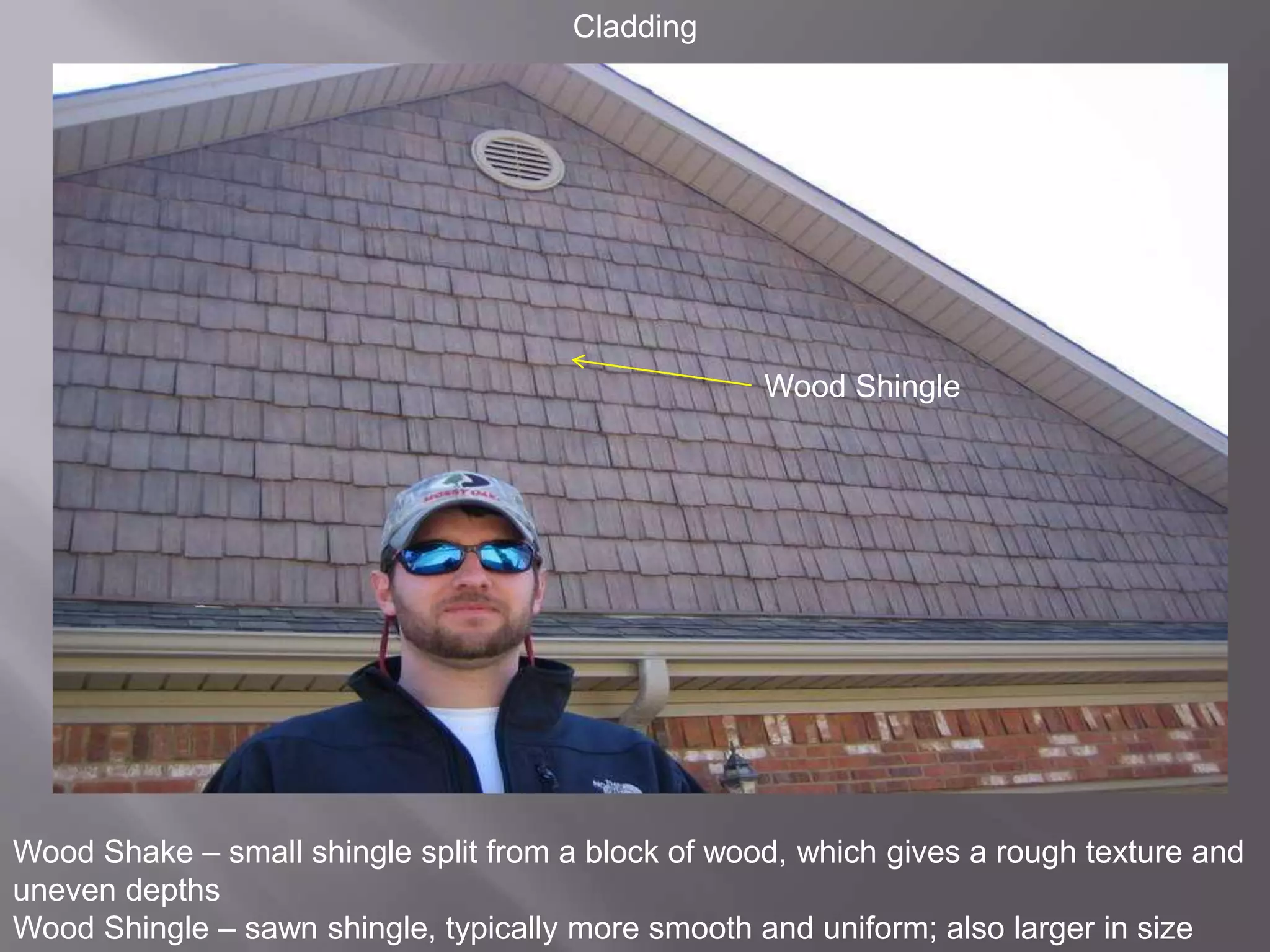 CladdingWood ShingleWood Shake – small shingle split from a block of wood, which gives a rough texture and uneven depthsWood Shingle – sawn shingle, typically more smooth and uniform; also larger in size