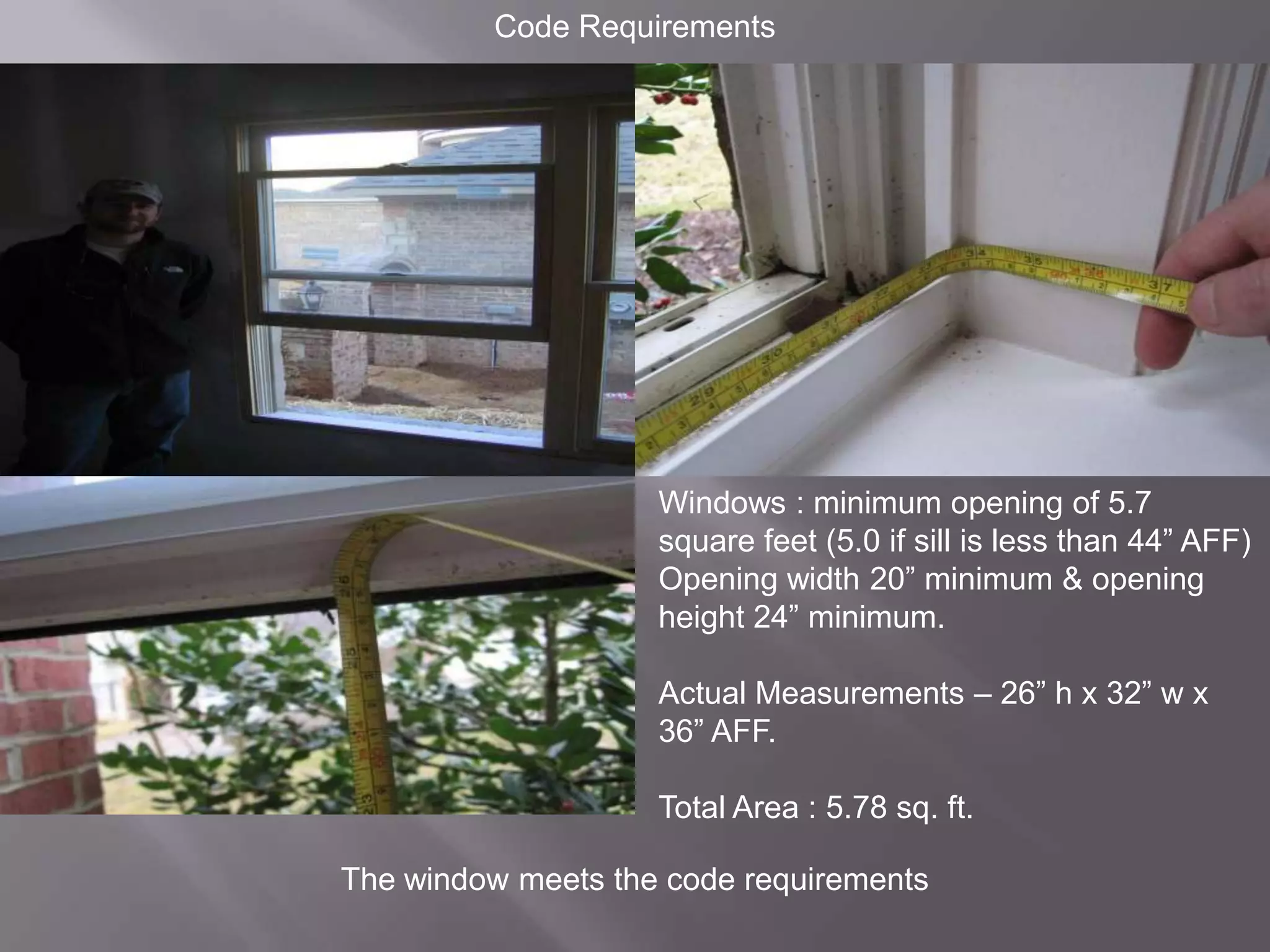 Code RequirementsWindows : minimum opening of 5.7 square feet (5.0 if sill is less than 44” AFF)Opening width 20” minimum & opening height 24” minimum.Actual Measurements – 26” h x 32” w x 36” AFF.Total Area : 5.78 sq. ft.The window meets the code requirements