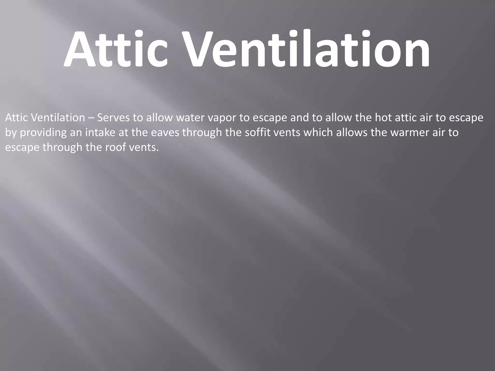 Attic VentilationAttic Ventilation – Serves to allow water vapor to escape and to allow the hot attic air to escape by providing an intake at the eaves through the soffit vents which allows the warmer air to escape through the roof vents.