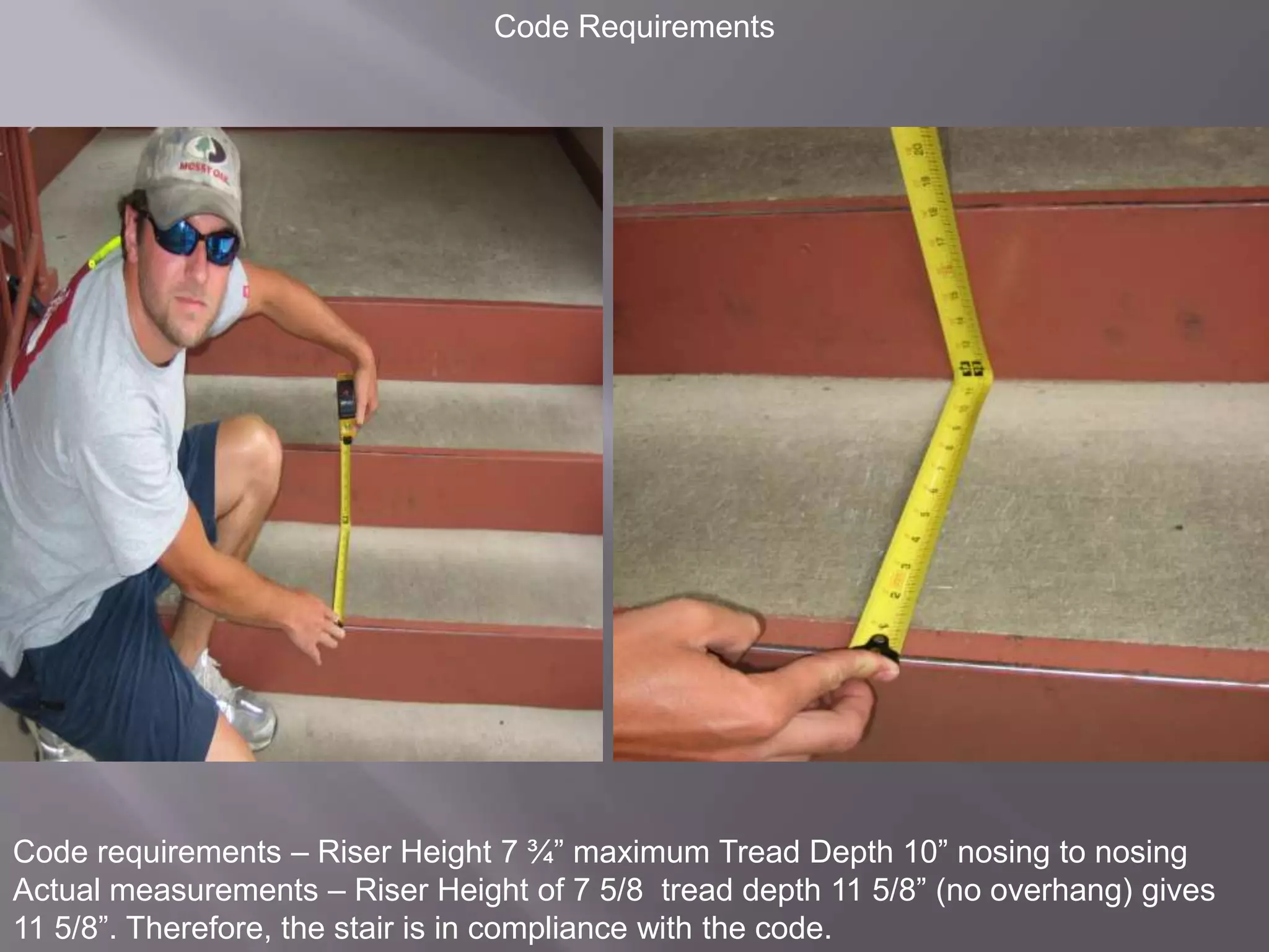 Code RequirementsCode requirements – Riser Height 7 ¾” maximum Tread Depth 10” nosing to nosingActual measurements – Riser Height of 7 5/8  tread depth 11 5/8” (no overhang) gives 11 5/8”. Therefore, the stair is in compliance with the code.