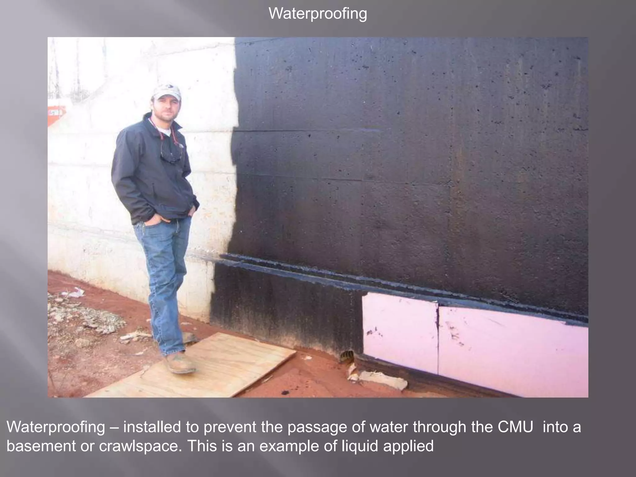 WaterproofingWaterproofing – installed to prevent the passage of water through the CMU  into a basement or crawlspace. This is an example of liquid applied 
