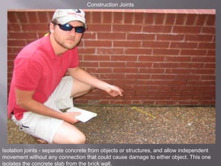 Construction JointsIsolation joints - separate concrete from objects or structures, and allow independent movement without any connection that could cause damage to either object. This one isolates the concrete slab from the brick wall.