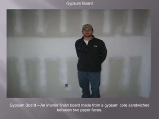 Gypsum BoardGypsum Board – An interior finish board made from a gypsum core sandwiched between two paper faces.