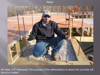 Rebar#4 rebar (1/2” thickness) The purpose of the deformations is where the concrete will bond to it better.