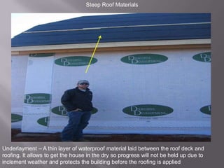 Steep Roof MaterialsUnderlayment – A thin layer of waterproof material laid between the roof deck and roofing. It allows to get the house in the dry so progress will not be held up due to inclement weather and protects the building before the roofing is applied