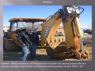 BackhoeBackhoe – Heavy machinery used for excavation in smaller site clearing projects like tree removal and used to dig footings and some basement excavation. Bucket Width = 24’’