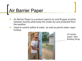 Air Barrier Paper Air Barrier Paper is a product used to try and fill gaps at joints between boards while keep the inside dry and protected from the weather. Used to control airflow & water, as well as permit water vapor buildup. Air barrier paper- AKA Building Wrap 