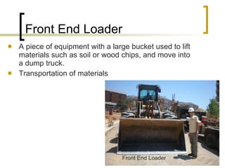 Front End Loader A piece of equipment with a large bucket used to lift materials such as soil or wood chips, and move into a dump truck. Transportation of materials Front End Loader 