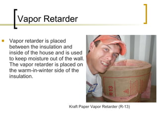 Vapor Retarder Vapor retarder is placed between the insulation and inside of the house and is used to keep moisture out of the wall. The vapor retarder is placed on the warm-in-winter side of the insulation. Kraft Paper Vapor Retarder (R-13) 