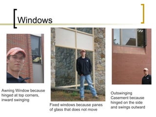 Windows Outswinging Casement because hinged on the side and swings outward Fixed windows because panes of glass that does not move Awning Window because hinged at top corners, inward swinging 