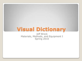 Visual Dictionary Jeff Brock Materials, Methods, and Equipment I Spring 2010 
