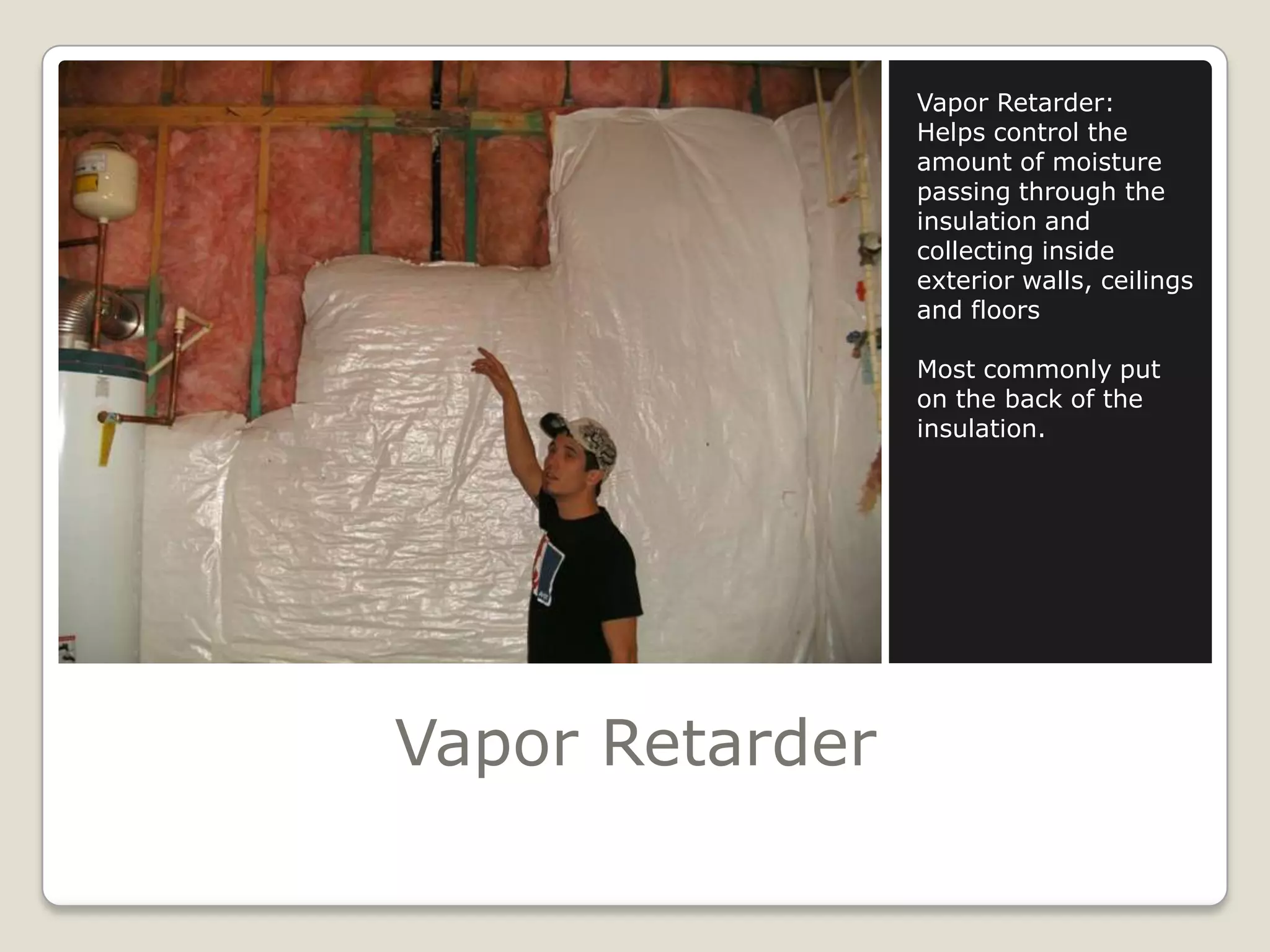 Vapor RetarderVapor Retarder:Helps control the amount of moisture passing through the insulation and collecting inside exterior walls, ceilings and floorsMost commonly put on the back of the insulation. 
