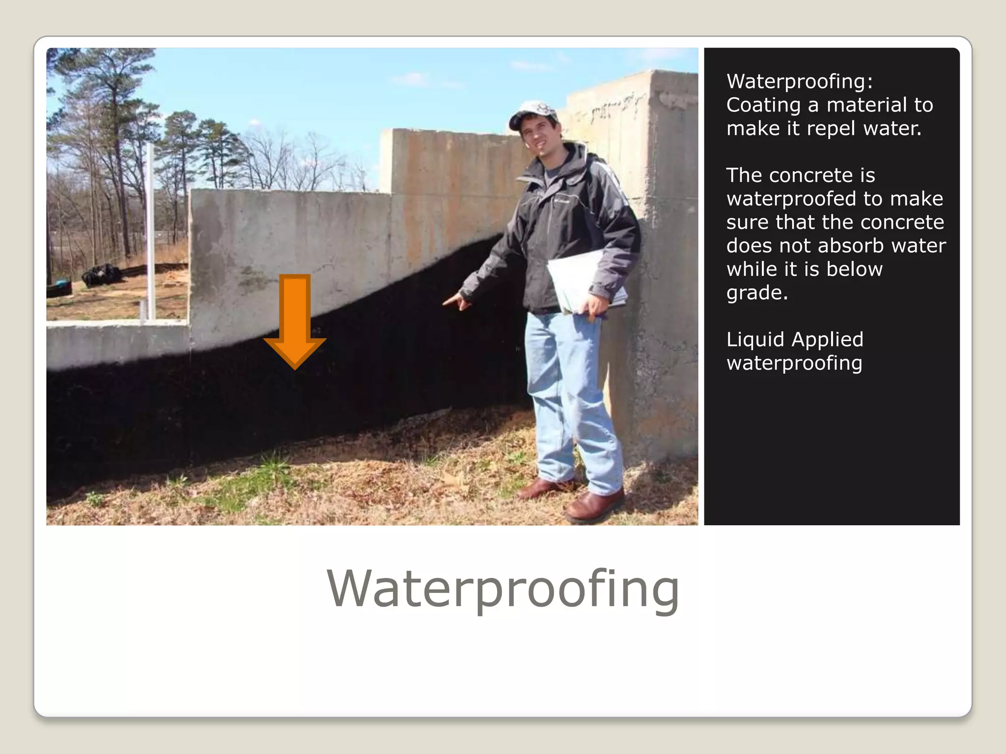 WaterproofingWaterproofing:Coating a material to make it repel water.The concrete is waterproofed to make sure that the concrete does not absorb water while it is below grade.Liquid Applied waterproofing