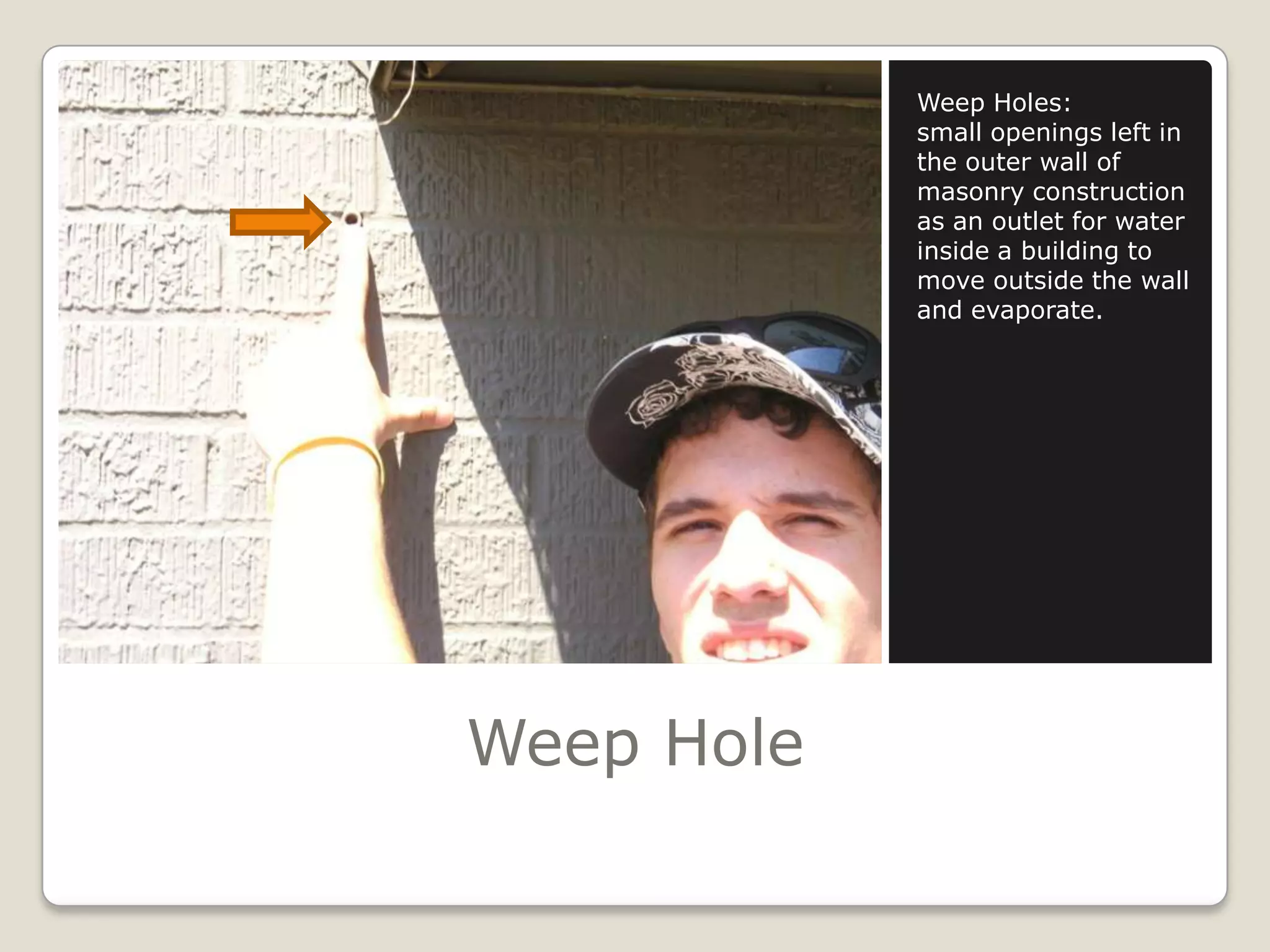 Weep HoleWeep Holes:small openings left in the outer wall of masonry construction as an outlet for water inside a building to move outside the wall and evaporate.