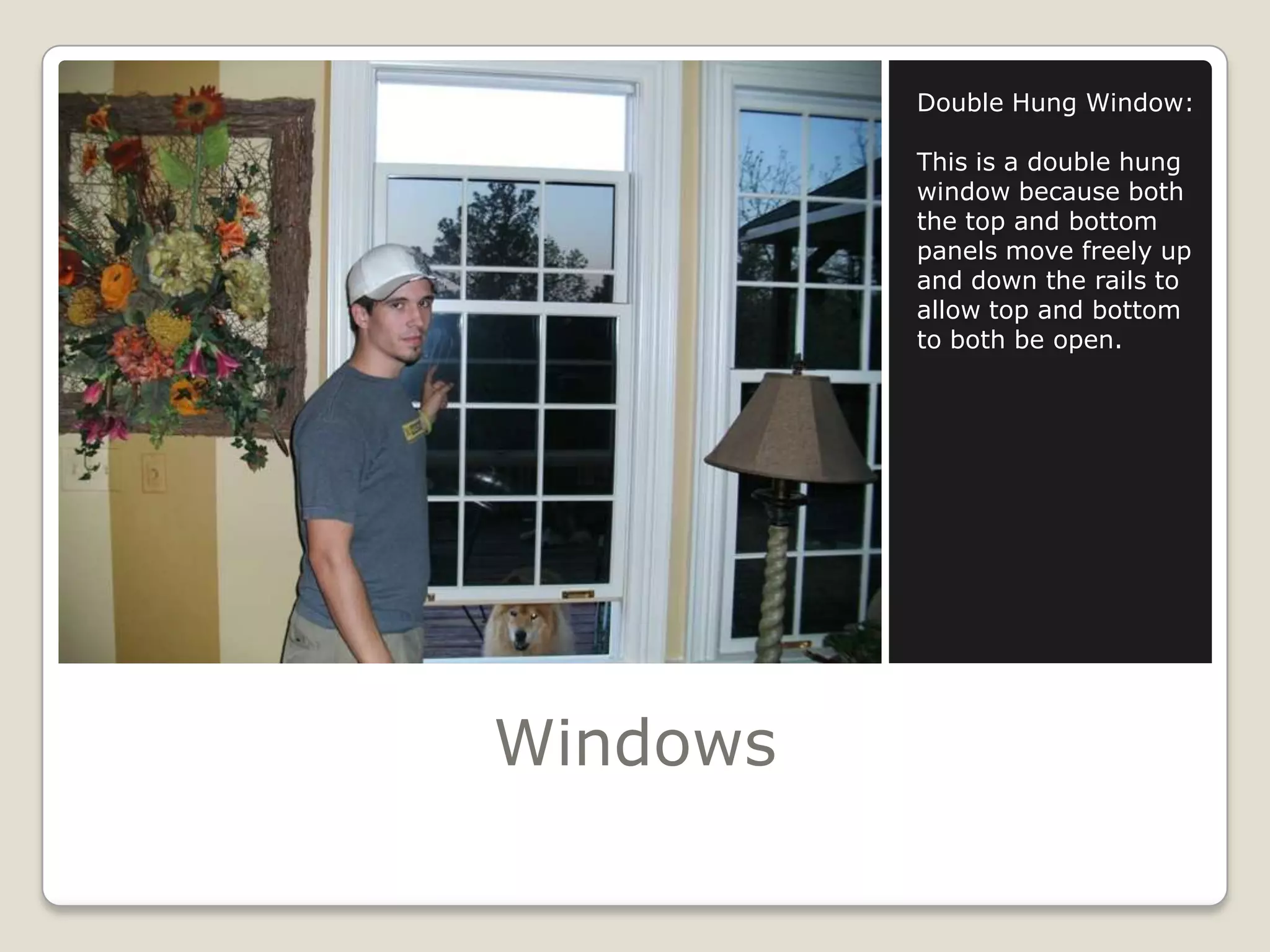 WindowsDouble Hung Window:This is a double hung window because both the top and bottom panels move freely up and down the rails to allow top and bottom to both be open.