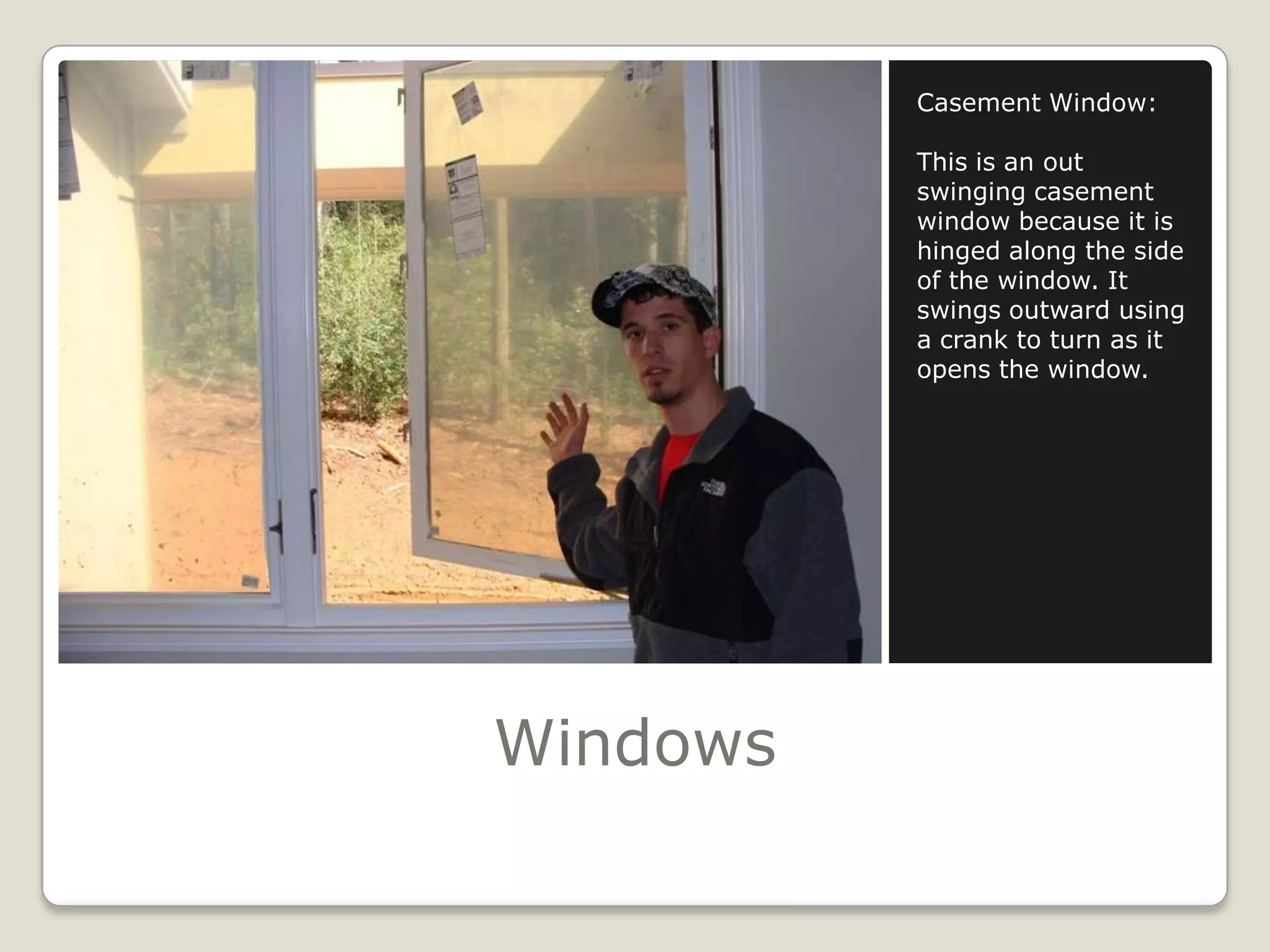 WindowsCasement Window:This is an out swinging casement window because it is hinged along the side of the window. It swings outward using a crank to turn as it opens the window.