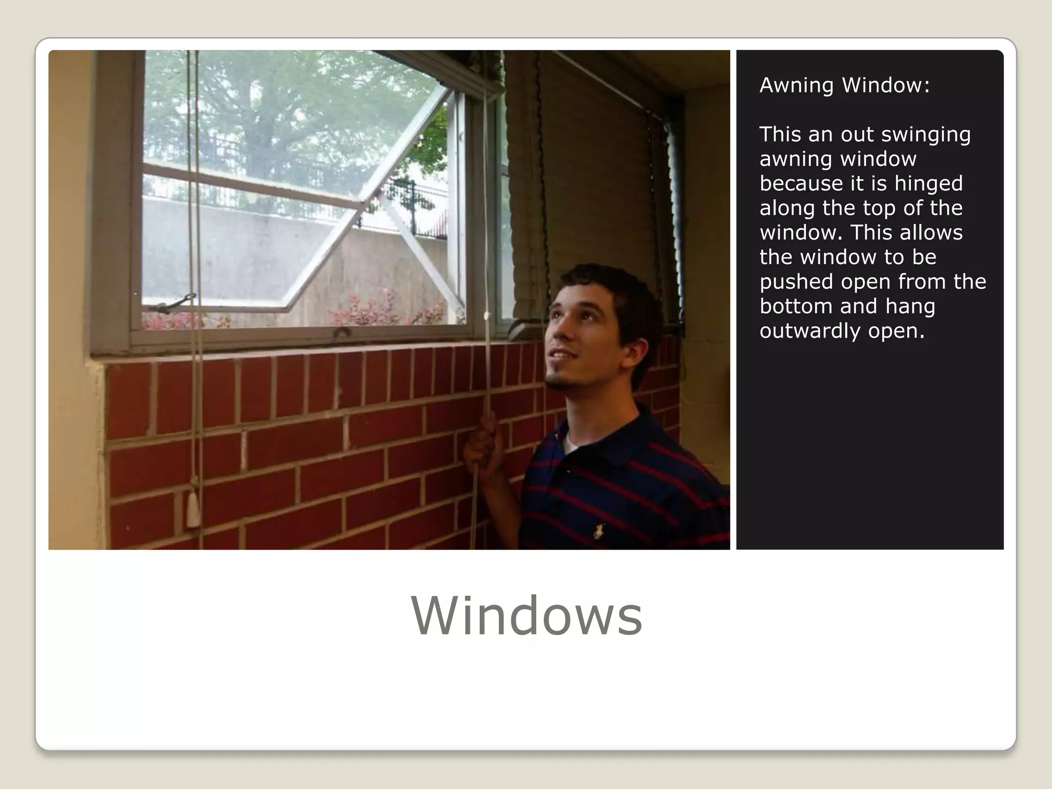 WindowsAwning Window:This an out swinging awning window because it is hinged along the top of the window. This allows the window to be pushed open from the bottom and hang outwardly open.