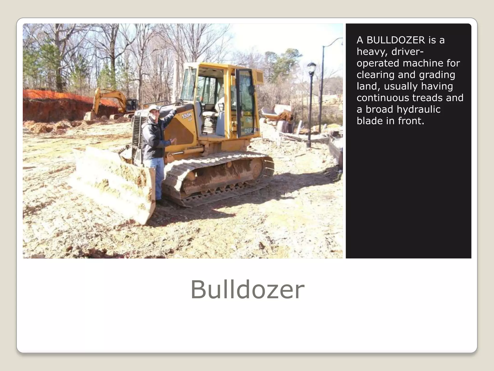 BulldozerA BULLDOZER is a heavy, driver-operated machine for clearing and grading land, usually having continuous treads and a broad hydraulic blade in front.