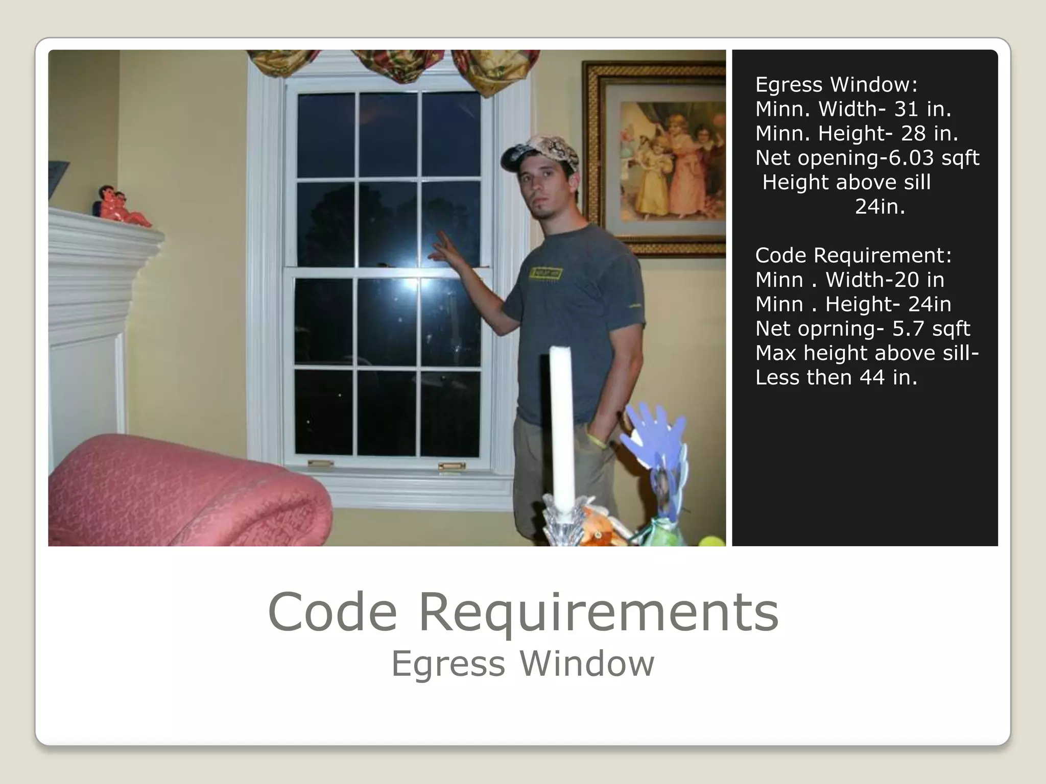 Code RequirementsEgress WindowEgress Window:Minn. Width- 31 in.Minn. Height- 28 in.Net opening-6.03 sqft Height above sill	24in.Code Requirement:Minn . Width-20 inMinn . Height- 24inNet oprning- 5.7 sqftMax height above sill-Less then 44 in.