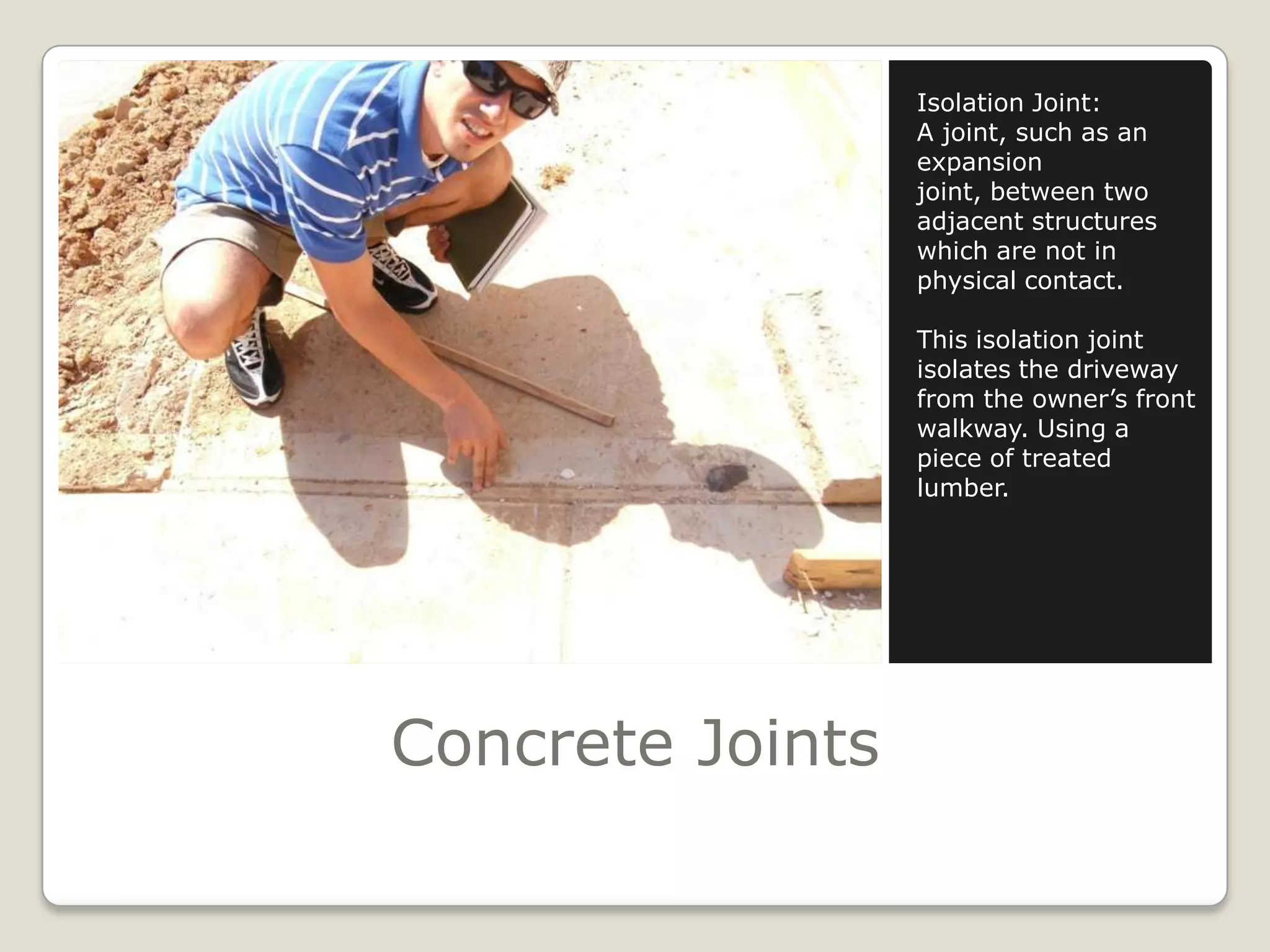 Concrete JointsIsolation Joint:A joint, such as an expansion joint, between two adjacent structures which are not in physical contact.This isolation joint isolates the driveway from the owner’s front walkway. Using a piece of treated lumber.
